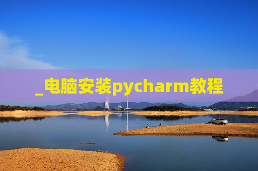 _电脑安装pycharm教程 _电脑安装pycharm教程